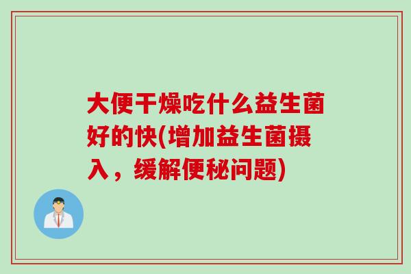 大便干燥吃什么益生菌好的快(增加益生菌摄入,缓解问题) 大便干燥吃什么益生菌好的快(增加益生菌摄入,缓解问题)