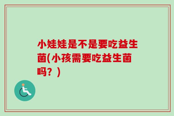 小娃娃是不是要吃益生菌(小孩需要吃益生菌吗？)
