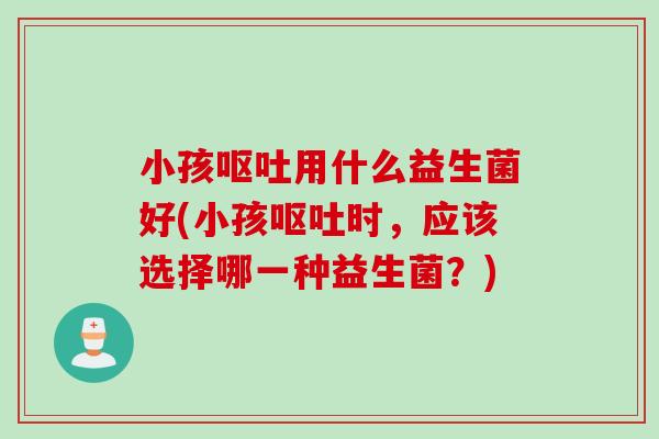 小孩用什么益生菌好(小孩时,应该选择哪一种益生菌?) 小孩用什么益生菌好(小孩时,应该选择哪一种益生菌?)