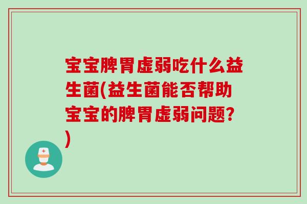 宝宝脾胃虚弱吃什么益生菌(益生菌能否帮助宝宝的脾胃虚弱问题？)