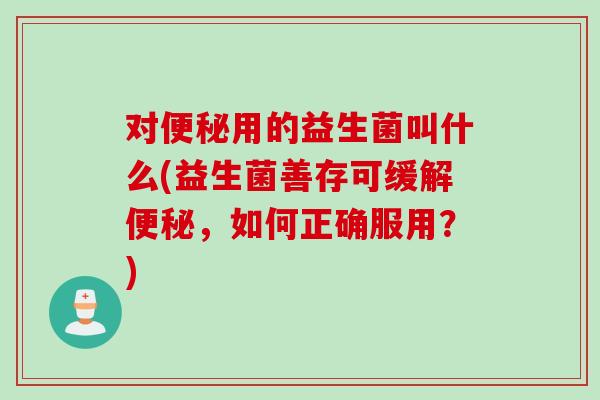对用的益生菌叫什么(益生菌善存可缓解,如何正确服用?) 对用的益生菌叫什么(益生菌善存可缓解,如何正确服用?)