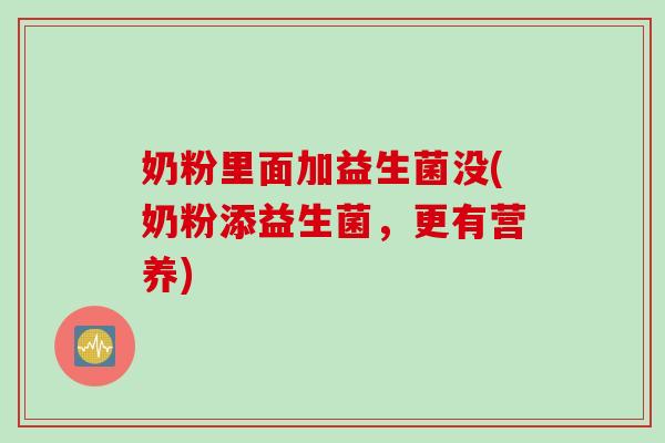 奶粉里面加益生菌没(奶粉添益生菌,更有营养) 奶粉里面加益生菌没(奶粉添益生菌,更有营养)