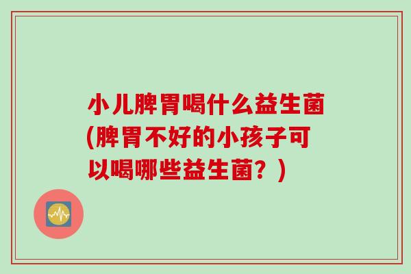 小儿脾胃喝什么益生菌(脾胃不好的小孩子可以喝哪些益生菌?) 小儿脾胃喝什么益生菌(脾胃不好的小孩子可以喝哪些益生菌?)