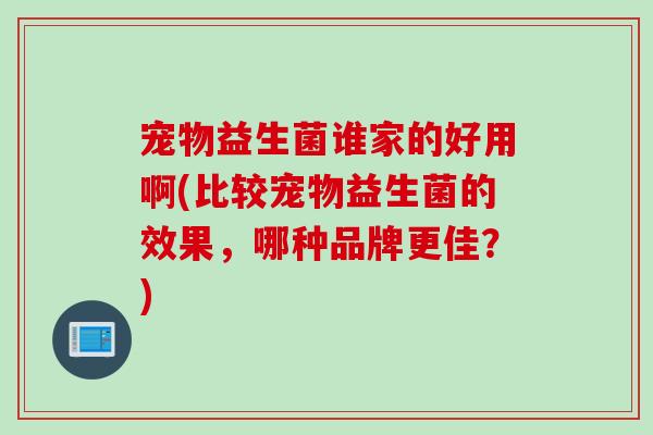 宠物益生菌谁家的好用啊(比较宠物益生菌的效果，哪种品牌更佳？)