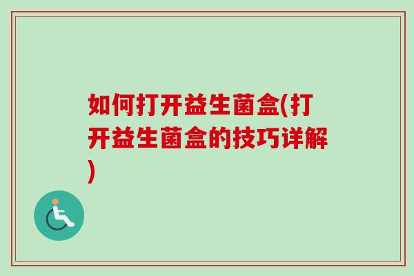 如何打开益生菌盒(打开益生菌盒的技巧详解)