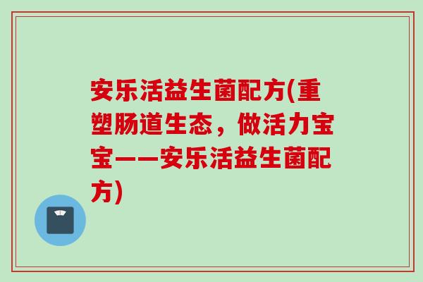 安乐活益生菌配方(重塑肠道生态,做活力宝宝——安乐活益生菌配方) 安乐活益生菌配方(重塑肠道生态,做活力宝宝——安乐活益生菌配方)