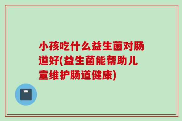 小孩吃什么益生菌对肠道好(益生菌能帮助儿童维护肠道健康)
