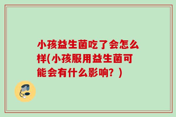 小孩益生菌吃了会怎么样(小孩服用益生菌可能会有什么影响?) 小孩益生菌吃了会怎么样(小孩服用益生菌可能会有什么影响?)