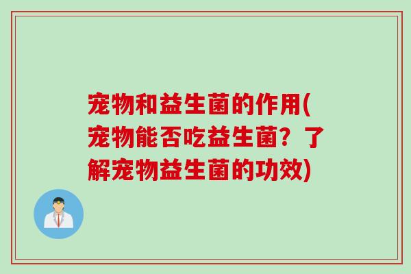 宠物和益生菌的作用(宠物能否吃益生菌?了解宠物益生菌的功效) 宠物和益生菌的作用(宠物能否吃益生菌?了解宠物益生菌的功效)