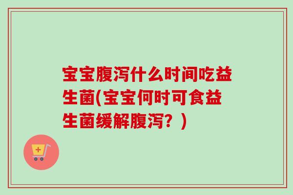 宝宝什么时间吃益生菌(宝宝何时可食益生菌缓解？)