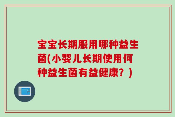 宝宝长期服用哪种益生菌(小婴儿长期使用何种益生菌有益健康？)