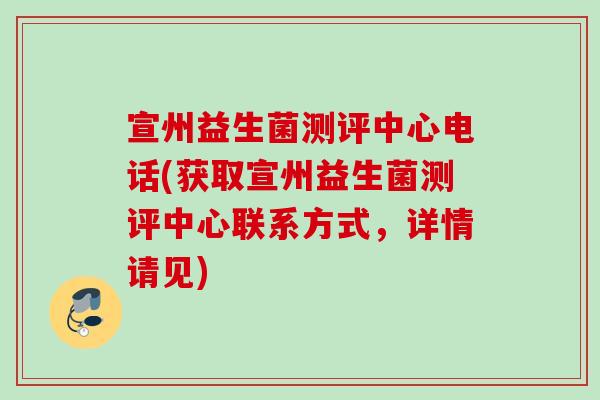 宣州益生菌测评中心电话(获取宣州益生菌测评中心联系方式，详情请见)