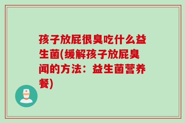 孩子放屁很臭吃什么益生菌(缓解孩子放屁臭闻的方法:益生菌营养餐) 孩子放屁很臭吃什么益生菌(缓解孩子放屁臭闻的方法:益生菌营养餐)