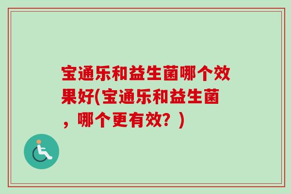 宝通乐和益生菌哪个效果好(宝通乐和益生菌,哪个更有效?) 宝通乐和益生菌哪个效果好(宝通乐和益生菌,哪个更有效?)
