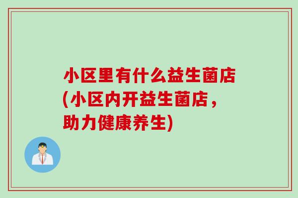 小区里有什么益生菌店(小区内开益生菌店，助力健康养生)