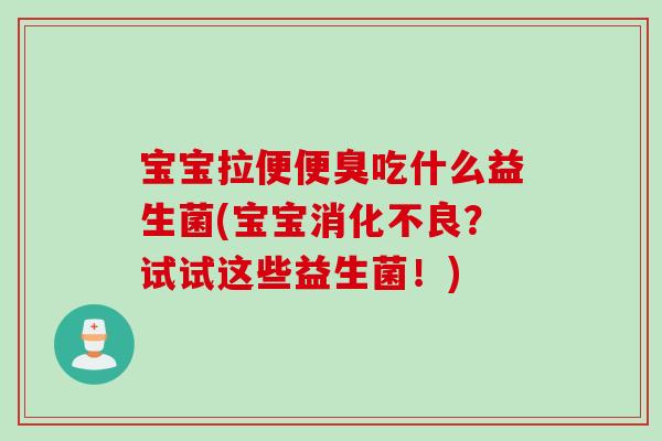 宝宝拉便便臭吃什么益生菌(宝宝?试试这些益生菌!) 宝宝拉便便臭吃什么益生菌(宝宝?试试这些益生菌!)