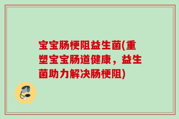 宝宝肠梗阻益生菌(重塑宝宝肠道健康，益生菌助力解决肠梗阻)