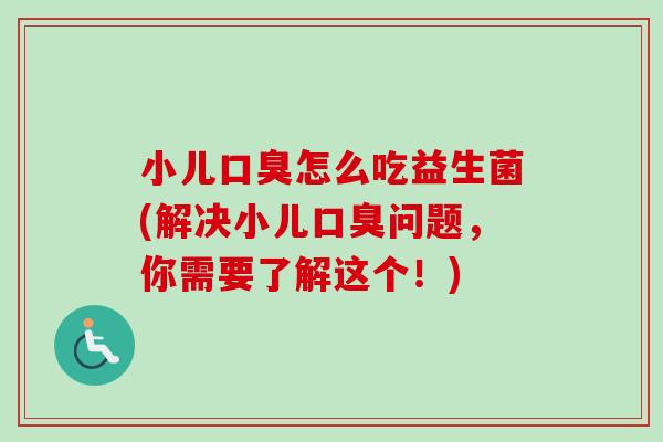小儿怎么吃益生菌(解决小儿问题,你需要了解这个!) 小儿怎么吃益生菌(解决小儿问题,你需要了解这个!)