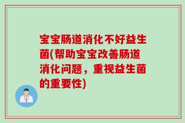 宝宝肠道消化不好益生菌(帮助宝宝改善肠道消化问题,重视益生菌的重要性) 宝宝肠道消化不好益生菌(帮助宝宝改善肠道消化问题,重视益生菌的重要性)
