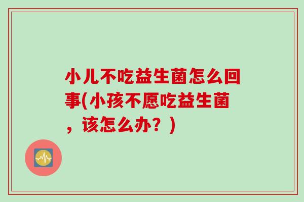 小儿不吃益生菌怎么回事(小孩不愿吃益生菌,该怎么办?) 小儿不吃益生菌怎么回事(小孩不愿吃益生菌,该怎么办?)