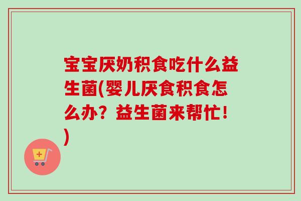宝宝厌奶积食吃什么益生菌(婴儿厌食积食怎么办?益生菌来帮忙!) 宝宝厌奶积食吃什么益生菌(婴儿厌食积食怎么办?益生菌来帮忙!)