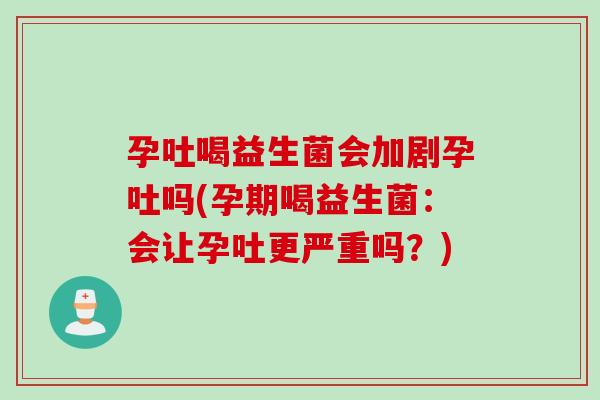 孕吐喝益生菌会加剧孕吐吗(孕期喝益生菌：会让孕吐更严重吗？)