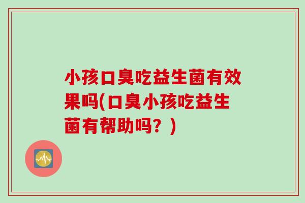小孩吃益生菌有效果吗(小孩吃益生菌有帮助吗?) 小孩吃益生菌有效果吗(小孩吃益生菌有帮助吗?)