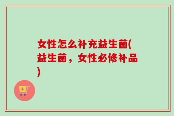 女性怎么补充益生菌(益生菌，女性必修补品)