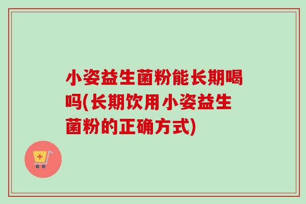 小姿益生菌粉能长期喝吗(长期饮用小姿益生菌粉的正确方式)