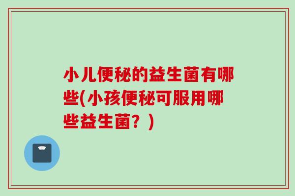 小儿的益生菌有哪些(小孩可服用哪些益生菌?) 小儿的益生菌有哪些(小孩可服用哪些益生菌?)