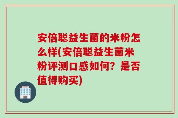 安倍聪益生菌的米粉怎么样(安倍聪益生菌米粉评测口感如何？是否值得购买)