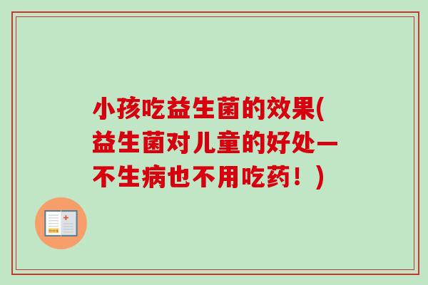 小孩吃益生菌的效果(益生菌对儿童的好处—不生也不用吃药!) 小孩吃益生菌的效果(益生菌对儿童的好处—不生也不用吃药!)
