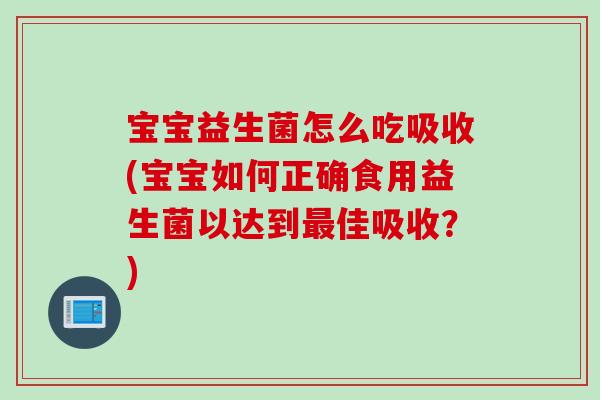 宝宝益生菌怎么吃吸收(宝宝如何正确食用益生菌以达到佳吸收?) 宝宝益生菌怎么吃吸收(宝宝如何正确食用益生菌以达到佳吸收?)