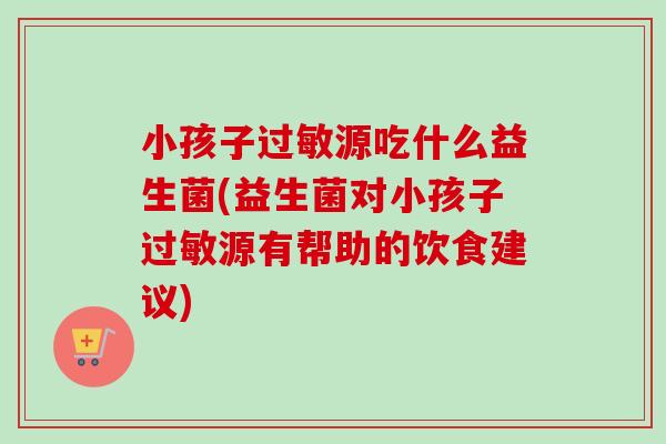 小孩子源吃什么益生菌(益生菌对小孩子源有帮助的饮食建议) 小孩子源吃什么益生菌(益生菌对小孩子源有帮助的饮食建议)