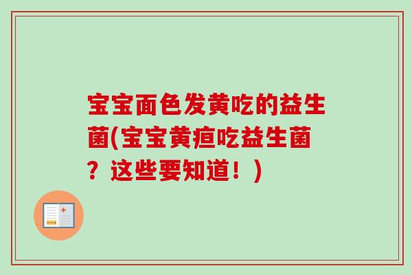 宝宝面色发黄吃的益生菌(宝宝黄疸吃益生菌?这些要知道!) 宝宝面色发黄吃的益生菌(宝宝黄疸吃益生菌?这些要知道!)