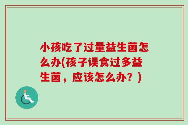 小孩吃了过量益生菌怎么办(孩子误食过多益生菌,应该怎么办?) 小孩吃了过量益生菌怎么办(孩子误食过多益生菌,应该怎么办?)