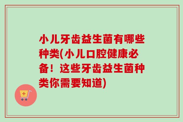 小儿牙齿益生菌有哪些种类(小儿口腔健康必备！这些牙齿益生菌种类你需要知道)
