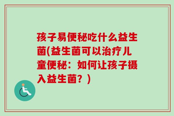 孩子易吃什么益生菌(益生菌可以儿童:如何让孩子摄入益生菌?) 孩子易吃什么益生菌(益生菌可以儿童:如何让孩子摄入益生菌?)