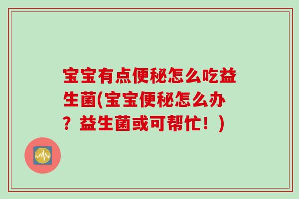 宝宝有点怎么吃益生菌(宝宝怎么办?益生菌或可帮忙!) 宝宝有点怎么吃益生菌(宝宝怎么办?益生菌或可帮忙!)