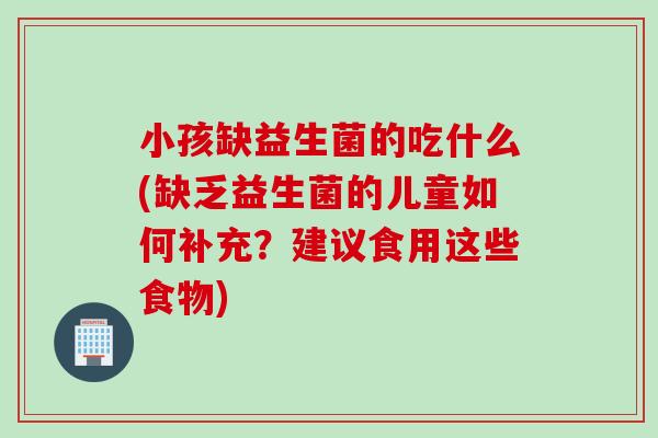 小孩缺益生菌的吃什么(缺乏益生菌的儿童如何补充？建议食用这些食物)