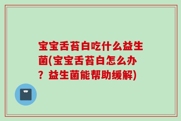 宝宝舌苔白吃什么益生菌(宝宝舌苔白怎么办?益生菌能帮助缓解) 宝宝舌苔白吃什么益生菌(宝宝舌苔白怎么办?益生菌能帮助缓解)