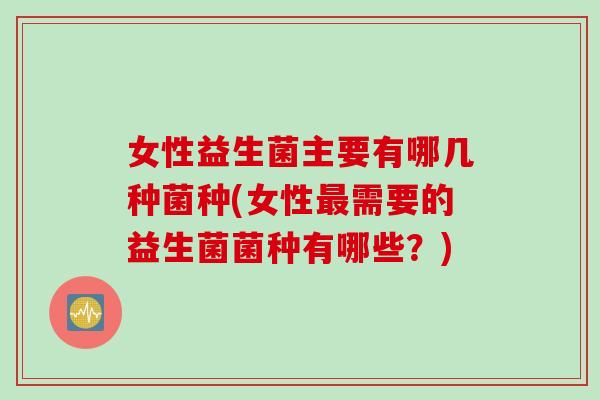 女性益生菌主要有哪几种菌种(女性需要的益生菌菌种有哪些?) 女性益生菌主要有哪几种菌种(女性需要的益生菌菌种有哪些?)