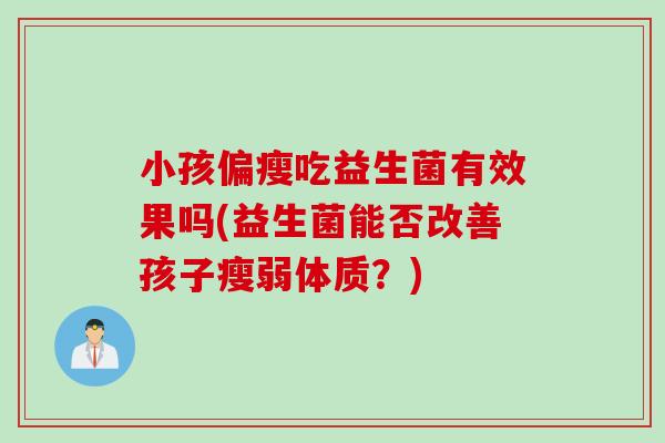 小孩偏瘦吃益生菌有效果吗(益生菌能否改善孩子瘦弱体质？)