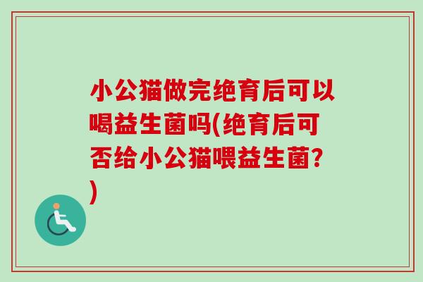 小公猫做完绝育后可以喝益生菌吗(绝育后可否给小公猫喂益生菌?) 小公猫做完绝育后可以喝益生菌吗(绝育后可否给小公猫喂益生菌?)