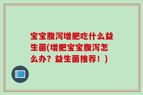 宝宝增肥吃什么益生菌(增肥宝宝怎么办?益生菌推荐!) 宝宝增肥吃什么益生菌(增肥宝宝怎么办?益生菌推荐!)