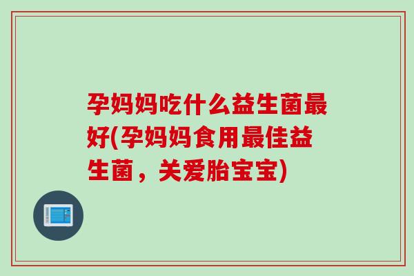 孕妈妈吃什么益生菌好(孕妈妈食用佳益生菌，关爱胎宝宝)