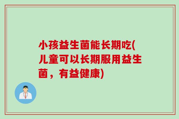 小孩益生菌能长期吃(儿童可以长期服用益生菌,有益健康) 小孩益生菌能长期吃(儿童可以长期服用益生菌,有益健康)