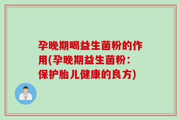 孕晚期喝益生菌粉的作用(孕晚期益生菌粉：保护胎儿健康的良方)