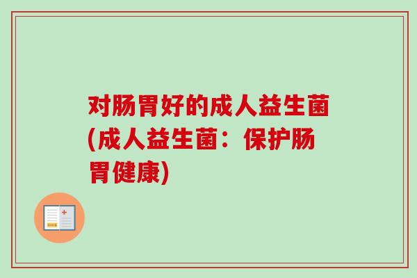 对肠胃好的成人益生菌(成人益生菌：保护肠胃健康)