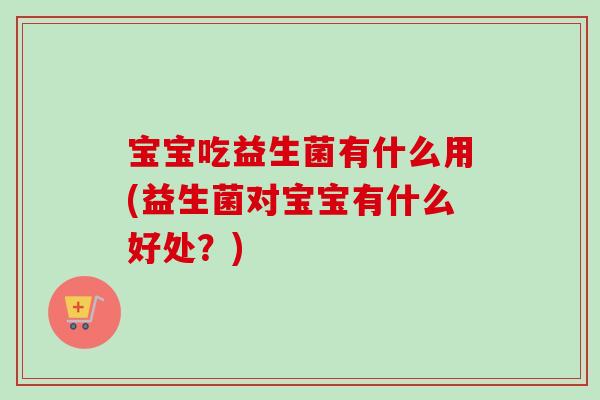 宝宝吃益生菌有什么用(益生菌对宝宝有什么好处？)